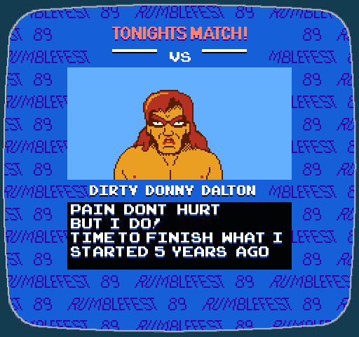 Rumblefest '89 Pre-Fight Screen. Tonight's Match! -VS- Dirty Donny Dalton. Pain don't hurt, but I do! Time to finish what I started 5 years ago.